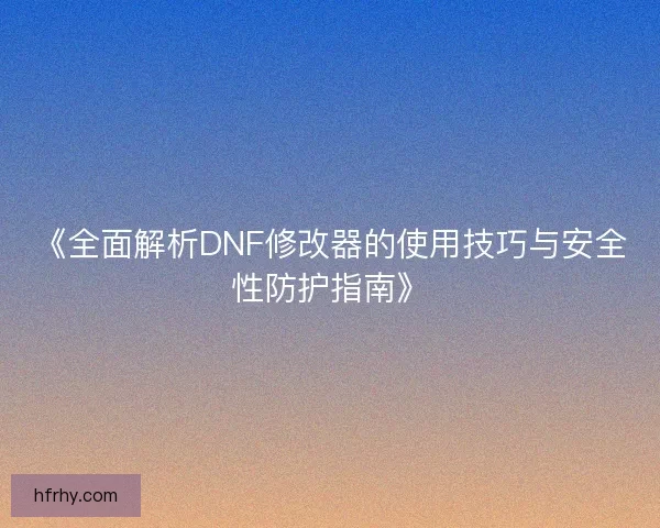 《全面解析DNF修改器的使用技巧与安全性防护指南》