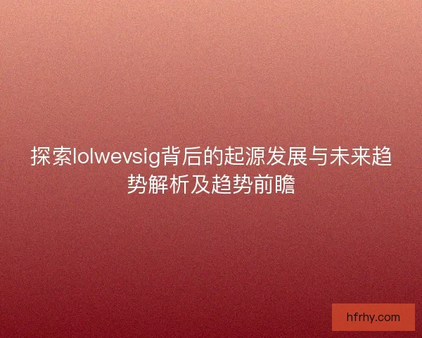 探索lolwevsig背后的起源发展与未来趋势解析及趋势前瞻