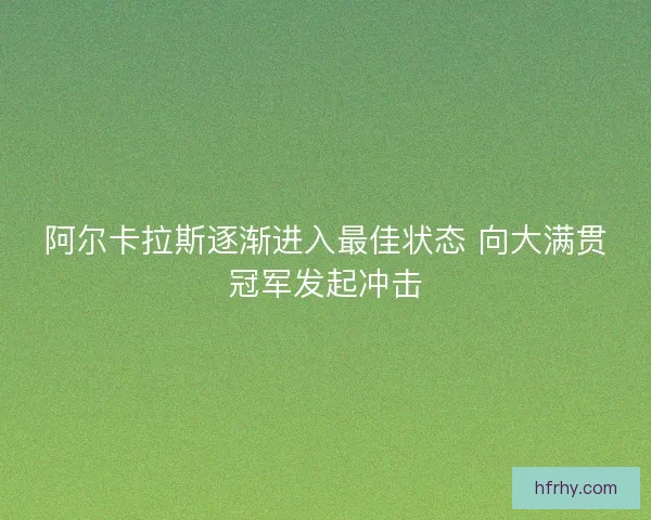 阿尔卡拉斯逐渐进入最佳状态 向大满贯冠军发起冲击
