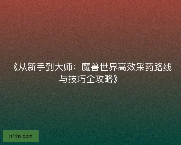 《从新手到大师：魔兽世界高效采药路线与技巧全攻略》