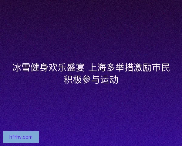 冰雪健身欢乐盛宴 上海多举措激励市民积极参与运动
