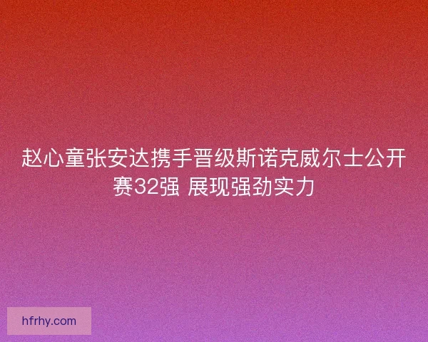 赵心童张安达携手晋级斯诺克威尔士公开赛32强 展现强劲实力